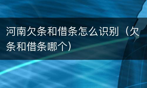 河南欠条和借条怎么识别（欠条和借条哪个）