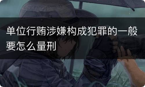 单位行贿涉嫌构成犯罪的一般要怎么量刑