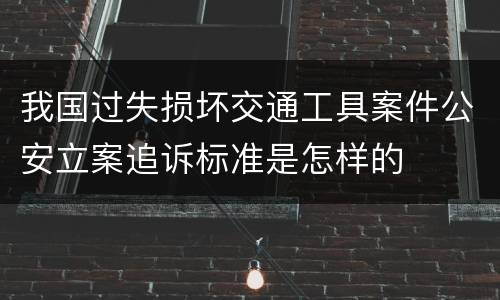 我国过失损坏交通工具案件公安立案追诉标准是怎样的