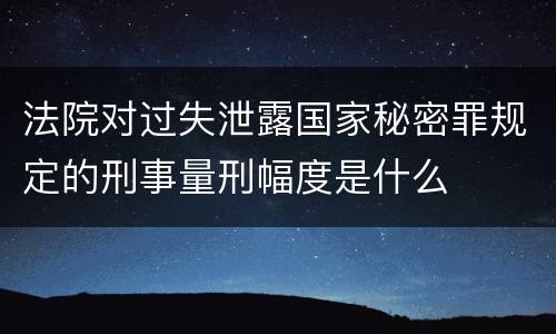 法院对过失泄露国家秘密罪规定的刑事量刑幅度是什么