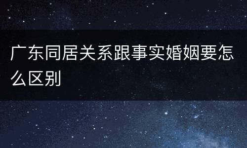 广东同居关系跟事实婚姻要怎么区别