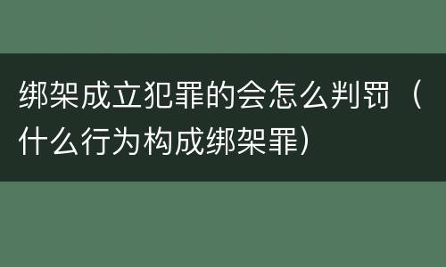绑架成立犯罪的会怎么判罚（什么行为构成绑架罪）