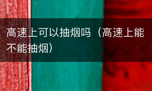 高速上可以抽烟吗（高速上能不能抽烟）