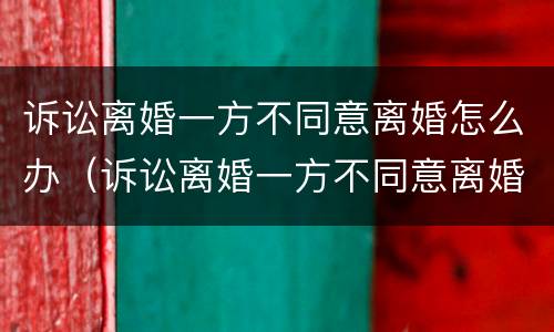 诉讼离婚一方不同意离婚怎么办（诉讼离婚一方不同意离婚怎么办理）