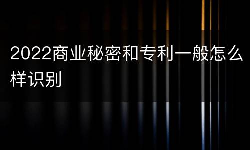 2022商业秘密和专利一般怎么样识别