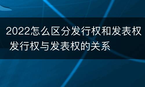 2022怎么区分发行权和发表权 发行权与发表权的关系