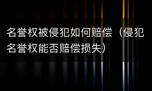 名誉权被侵犯如何赔偿（侵犯名誉权能否赔偿损失）