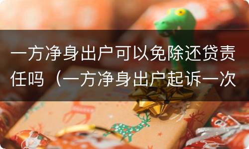 一方净身出户可以免除还贷责任吗（一方净身出户起诉一次就能离吗?）