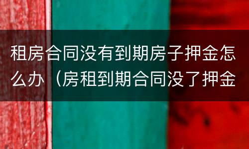 租房合同没有到期房子押金怎么办（房租到期合同没了押金给么）