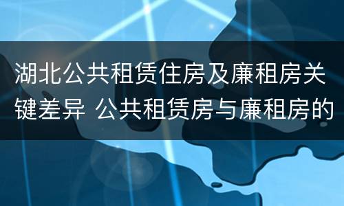 湖北公共租赁住房及廉租房关键差异 公共租赁房与廉租房的区别