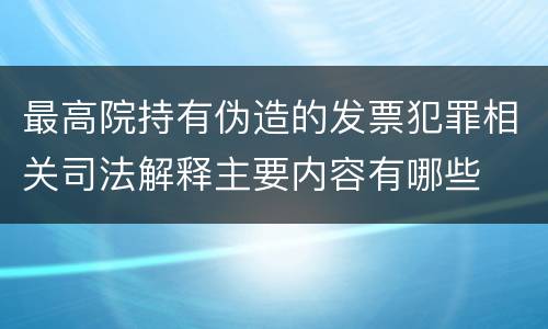 最高院持有伪造的发票犯罪相关司法解释主要内容有哪些