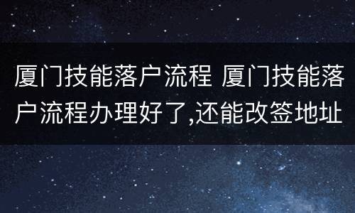 厦门技能落户流程 厦门技能落户流程办理好了,还能改签地址码吗