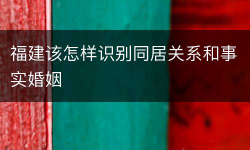 福建该怎样识别同居关系和事实婚姻