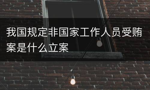 我国规定非国家工作人员受贿案是什么立案