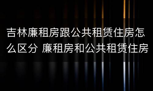 吉林廉租房跟公共租赁住房怎么区分 廉租房和公共租赁住房的区别