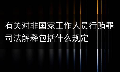 有关对非国家工作人员行贿罪司法解释包括什么规定