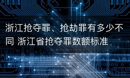 浙江抢夺罪、抢劫罪有多少不同 浙江省抢夺罪数额标准