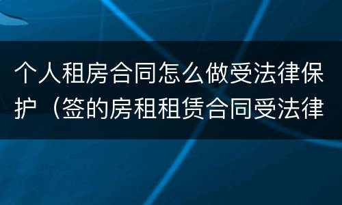 个人租房合同怎么做受法律保护（签的房租租赁合同受法律保护吗）