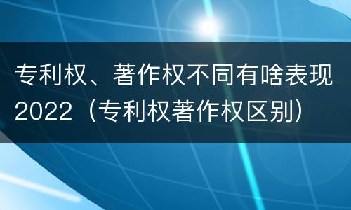 专利权、著作权不同有啥表现2022（专利权著作权区别）