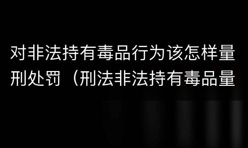 对非法持有毒品行为该怎样量刑处罚（刑法非法持有毒品量刑标准）