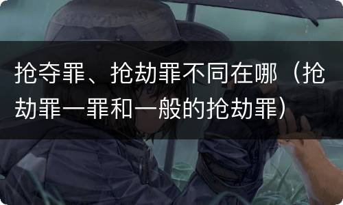 抢夺罪、抢劫罪不同在哪（抢劫罪一罪和一般的抢劫罪）