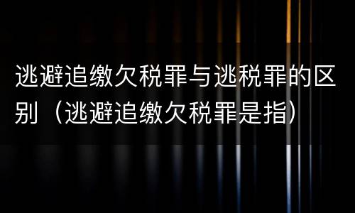 逃避追缴欠税罪与逃税罪的区别（逃避追缴欠税罪是指）