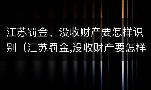 江苏罚金、没收财产要怎样识别(江苏罚金,没收财产要怎样识别真假)