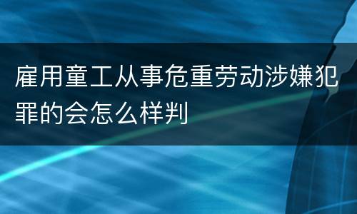 雇用童工从事危重劳动涉嫌犯罪的会怎么样判