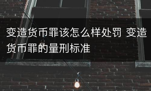 变造货币罪该怎么样处罚 变造货币罪的量刑标准