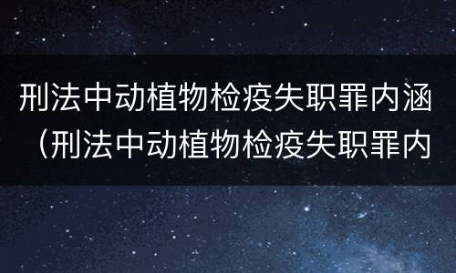 刑法中动植物检疫失职罪内涵（刑法中动植物检疫失职罪内涵是什么）