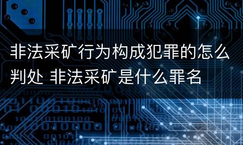 非法采矿行为构成犯罪的怎么判处 非法采矿是什么罪名