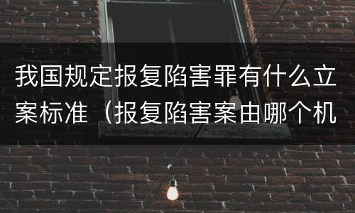 我国规定报复陷害罪有什么立案标准（报复陷害案由哪个机关管辖）