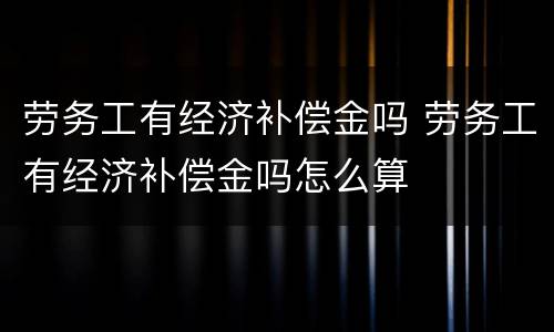 劳务工有经济补偿金吗 劳务工有经济补偿金吗怎么算