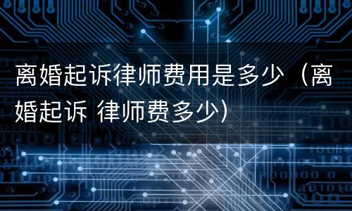 离婚起诉律师费用是多少（离婚起诉 律师费多少）