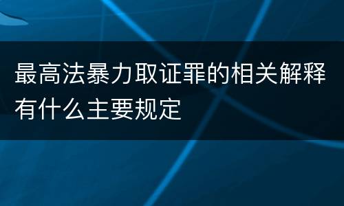 最高法暴力取证罪的相关解释有什么主要规定