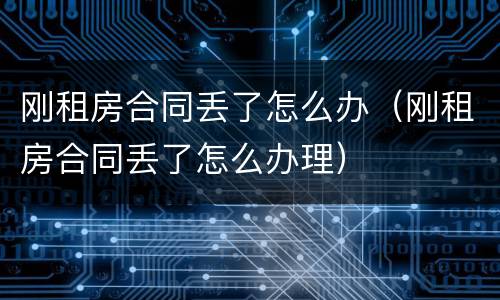 刚租房合同丢了怎么办（刚租房合同丢了怎么办理）