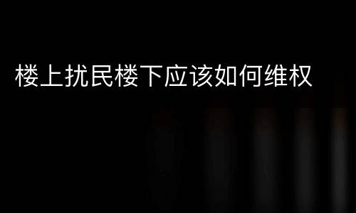 楼上扰民楼下应该如何维权