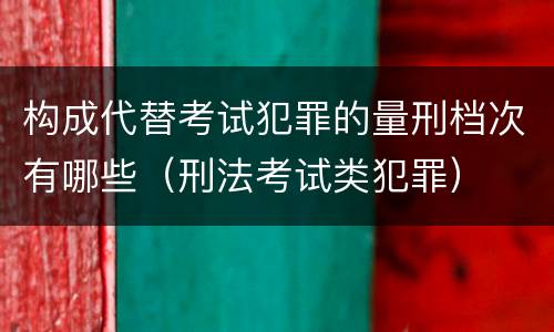 构成代替考试犯罪的量刑档次有哪些（刑法考试类犯罪）