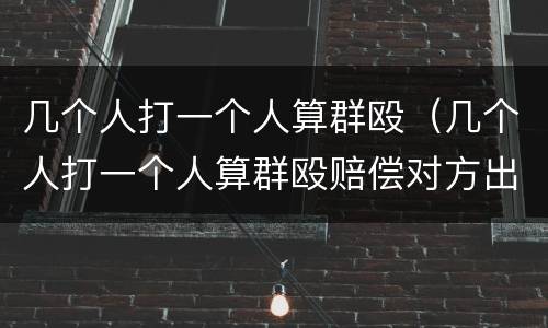 几个人打一个人算群殴（几个人打一个人算群殴赔偿对方出了凉解书）