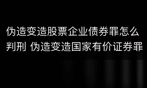 伪造变造股票企业债券罪怎么判刑 伪造变造国家有价证券罪是行为犯还是*结果犯
