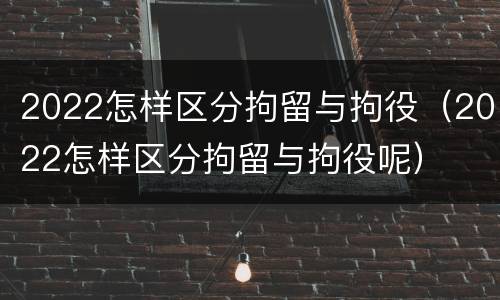 2022怎样区分拘留与拘役（2022怎样区分拘留与拘役呢）