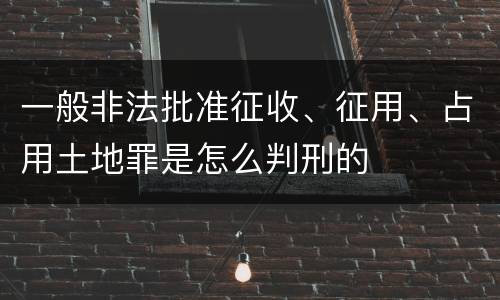 一般非法批准征收、征用、占用土地罪是怎么判刑的