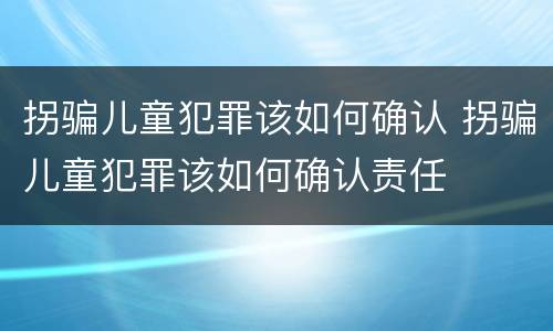 拐骗儿童犯罪该如何确认 拐骗儿童犯罪该如何确认责任
