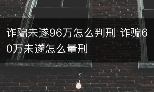 诈骗未遂96万怎么判刑 诈骗60万未遂怎么量刑