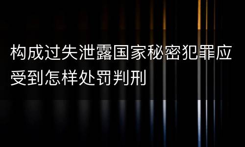 构成过失泄露国家秘密犯罪应受到怎样处罚判刑