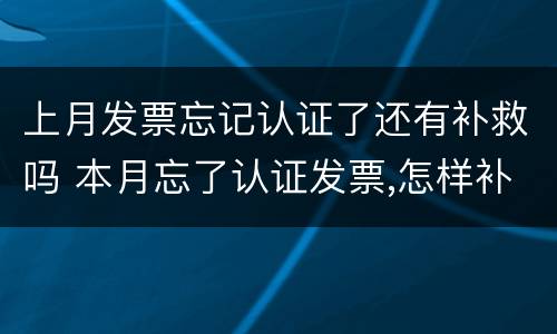 上月发票忘记认证了还有补救吗 本月忘了认证发票,怎样补救