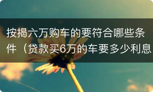 按揭六万购车的要符合哪些条件（贷款买6万的车要多少利息）