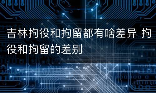 吉林拘役和拘留都有啥差异 拘役和拘留的差别