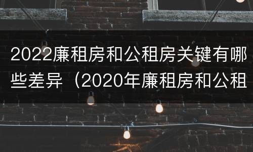 2022廉租房和公租房关键有哪些差异（2020年廉租房和公租房的区别）