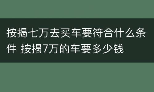 按揭七万去买车要符合什么条件 按揭7万的车要多少钱